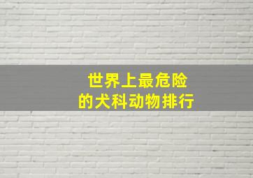 世界上最危险的犬科动物排行