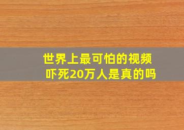 世界上最可怕的视频吓死20万人是真的吗