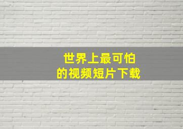 世界上最可怕的视频短片下载