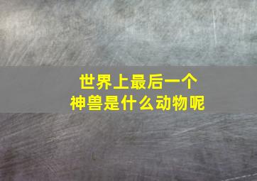 世界上最后一个神兽是什么动物呢