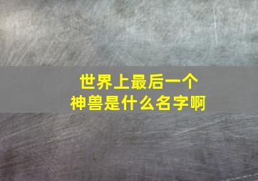 世界上最后一个神兽是什么名字啊