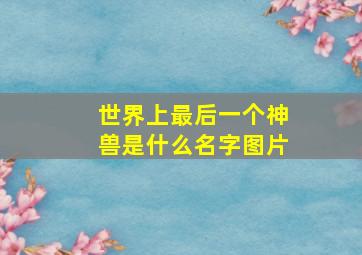 世界上最后一个神兽是什么名字图片