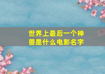 世界上最后一个神兽是什么电影名字