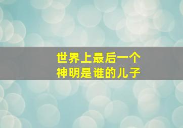 世界上最后一个神明是谁的儿子