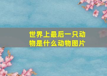 世界上最后一只动物是什么动物图片