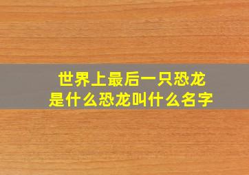 世界上最后一只恐龙是什么恐龙叫什么名字