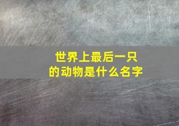 世界上最后一只的动物是什么名字