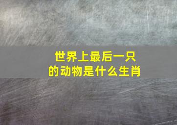 世界上最后一只的动物是什么生肖