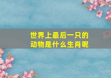 世界上最后一只的动物是什么生肖呢