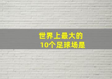 世界上最大的10个足球场是