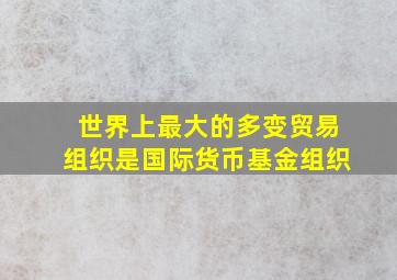 世界上最大的多变贸易组织是国际货币基金组织