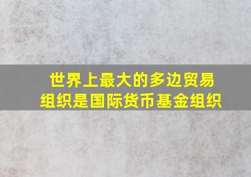 世界上最大的多边贸易组织是国际货币基金组织