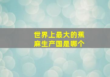 世界上最大的蕉麻生产国是哪个