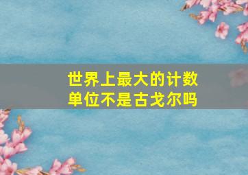 世界上最大的计数单位不是古戈尔吗