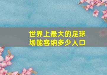 世界上最大的足球场能容纳多少人口