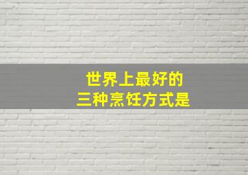 世界上最好的三种烹饪方式是