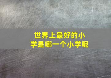 世界上最好的小学是哪一个小学呢