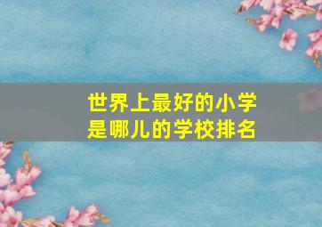 世界上最好的小学是哪儿的学校排名