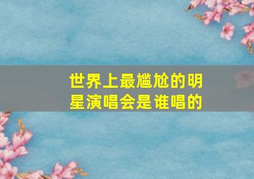 世界上最尴尬的明星演唱会是谁唱的