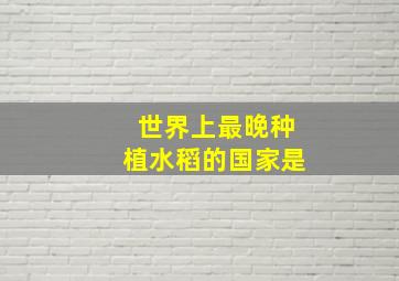 世界上最晚种植水稻的国家是