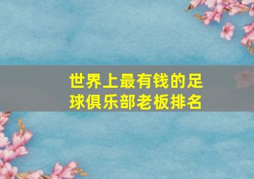 世界上最有钱的足球俱乐部老板排名