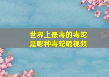 世界上最毒的毒蛇是哪种毒蛇呢视频