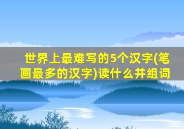 世界上最难写的5个汉字(笔画最多的汉字)读什么并组词