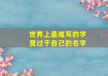 世界上最难写的字莫过于自己的名字