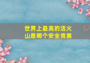 世界上最高的活火山是哪个安全竞赛