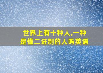 世界上有十种人,一种是懂二进制的人吗英语