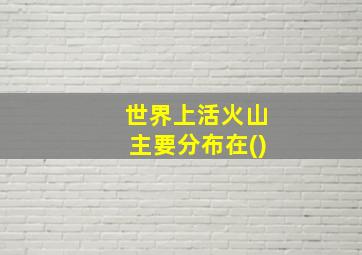 世界上活火山主要分布在()