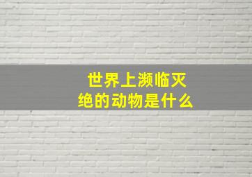 世界上濒临灭绝的动物是什么