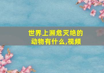 世界上濒危灭绝的动物有什么,视频