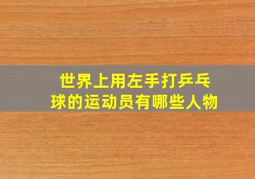 世界上用左手打乒乓球的运动员有哪些人物