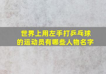 世界上用左手打乒乓球的运动员有哪些人物名字