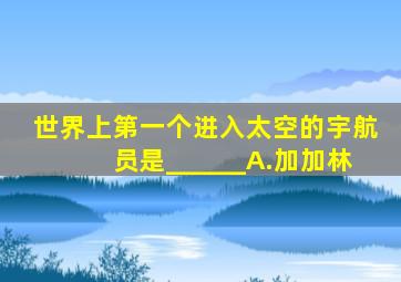 世界上第一个进入太空的宇航员是______A.加加林