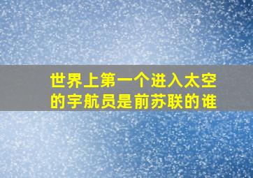 世界上第一个进入太空的宇航员是前苏联的谁