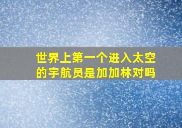 世界上第一个进入太空的宇航员是加加林对吗