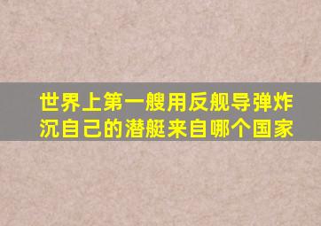 世界上第一艘用反舰导弹炸沉自己的潜艇来自哪个国家