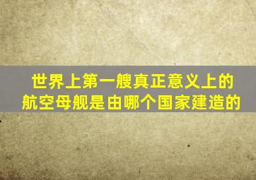 世界上第一艘真正意义上的航空母舰是由哪个国家建造的