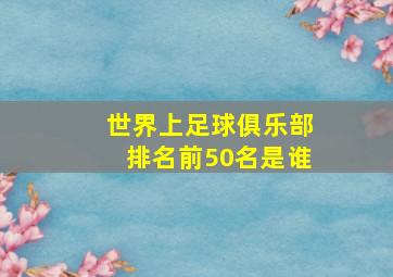 世界上足球俱乐部排名前50名是谁