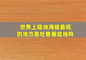 世界上陆地海拔最低的地方是吐鲁番盆地吗