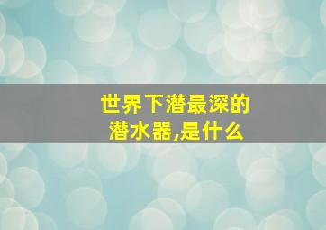 世界下潜最深的潜水器,是什么