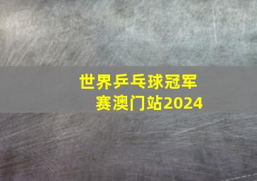 世界乒乓球冠军赛澳门站2024