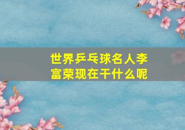 世界乒乓球名人李富荣现在干什么呢