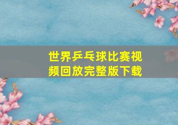 世界乒乓球比赛视频回放完整版下载