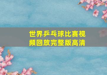 世界乒乓球比赛视频回放完整版高清