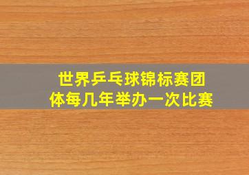 世界乒乓球锦标赛团体每几年举办一次比赛