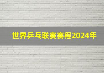 世界乒乓联赛赛程2024年