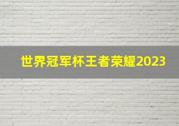 世界冠军杯王者荣耀2023